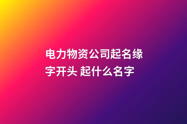 电力物资公司起名缘字开头 起什么名字-第1张-公司起名-玄机派